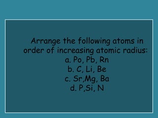 Arrange the following atoms in
order of increasing atomic radius:
a. Po, Pb, Rn
b. C, Li, Be
c. Sr,Mg, Ba
d. P,Si, N