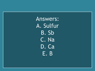 Answers:
A. Sulfur
B. Sb
C. Na
D. Ca
E. B