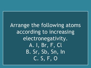 Arrange the following atoms
according to increasing
electronegativity.
A. I, Br, F, Cl
B. Sr, Sb, Sn, In
C. S, F, O