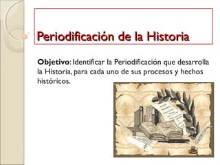 Periodificación de la HistoriaPeriodificación de la Historia
Objetivo: Identificar la Periodificación que desarrolla
la Historia, para cada uno de sus procesos y hechos
históricos.
 