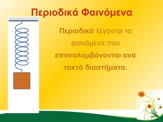 Περιοδικά Φαινόμενα Περιοδικά  λέγονται τα φαινόμενα που  επαναλαμβάνονται ανά τακτά διαστήματα. 
