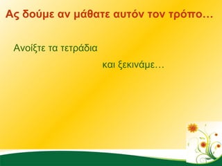 Ας δούμε αν μάθατε αυτόν τον τρόπο…  Ανοίξτε τα τετράδια  και ξεκινάμε…  