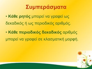 Συμπεράσματα Κάθε ρητός  μπορεί να γραφεί ως δεκαδικός ή ως περιοδικός αριθμός. Κάθε περιοδικός δεκαδικός  αριθμός μπορεί να γραφεί σε κλασματική μορφή. 