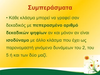 Συμπεράσματα Κάθε κλάσμα μπορεί να γραφεί σαν δεκαδικός με  πεπερασμένο αριθμό δεκαδικών ψηφίων  αν και μόνον αν είναι  ισοδύναμο  με άλλο κλάσμα που έχει ως παρονομαστή γινόμενο δυνάμεων του 2, του 5 ή και των δύο μαζί. 