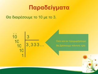 Παραδείγματα Θα διαιρέσουμε το 10 με το 3. 3 3 10 ΄ ΄ , 1 0 3 3 3 … 1 0 1 0 1 Όσο και αν προχωρήσουμε θα βρίσκουμε πάντοτε τρία   