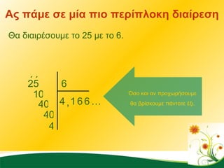 Ας πάμε σε μία πιο περίπλοκη διαίρεση Θα διαιρέσουμε το 25 με το 6. 6 4 25 ΄ ΄ , 1 0 1 6 6 … 4 0 4 0 4 Όσο και αν προχωρήσουμε θα βρίσκουμε πάντοτε έξι. 