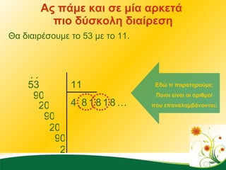 Ας πάμε και σε μία αρκετά  πιο δύσκολη διαίρεση Θα διαιρέσουμε το 53 με το 11. 11 4 53 ΄ ΄ , 9 0 8 1 8 … 2 0 9 0 2 Εδώ τι παρατηρούμε; Ποιοι είναι οι αριθμοί που επαναλαμβάνονται; 0 9 0 2 1 8 