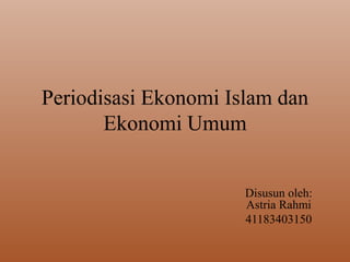 Periodisasi Ekonomi Islam dan
Ekonomi Umum
Disusun oleh:
Astria Rahmi
41183403150
 