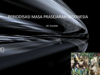 PERIODISASI MASA PRASEJARAH INDONESIA
BY. YULIANI

 