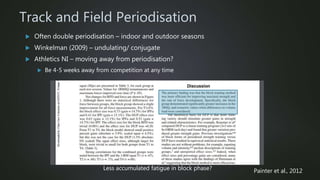 Track and Field Periodisation
 Often double periodisation – indoor and outdoor seasons
 Winkelman (2009) – undulating/ conjugate
 Athletics NI – moving away from periodisation?
 Be 4-5 weeks away from competition at any time
Less accumulated fatigue in block phase? Painter et al., 2012
 