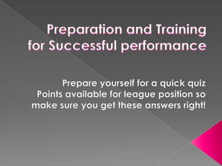 Preparation and Training for Successful performance Prepare yourself for a quick quiz Points available for league position so make sure you get these answers right! 