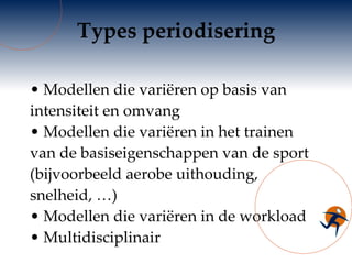 Types periodisering Modellen die variëren op basis van intensiteit en omvang Modellen die variëren in het trainen van de basiseigenschappen van de sport (bijvoorbeeld aerobe uithouding, snelheid,  … ) Modellen die variëren in de workload Multidisciplinair 