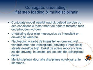 Conjugate, undulating,  flat step loading & multidisciplinair Conjugate model waarbij nadruk gelegd worden op een conditionele factor maar de andere factoren toch onderhouden worden.  Undulating door elke mesocyclus de intensiteit en omvang te variëren.  Flat loading waarbij de intensiteit en omvang wel variëren maar de trainingload (omvang x intensiteit) steeds dezelfde blijft. Enkel de active recovery fase zal de omvang, intensiteit en dus ook de trainingload dalen. Multidisciplinair door alle disciplines op elkaar af te stemmen. 
