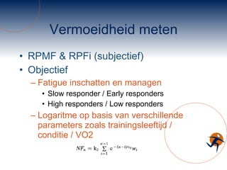 Vermoeidheid meten RPMF & RPFi (subjectief) Objectief Fatigue inschatten en managen Slow responder / Early responders High responders / Low responders Logaritme op basis van verschillende parameters zoals trainingsleeftijd / conditie / VO2 