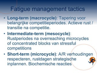 Fatigue management tactics Long-term (macrocycle) : Tapering voor belangrijke competitieperiodes. Actieve rust / transitie na competitie. Intermediate-term (mesocycle) : Rustperiodes na overreaching microcycles of concentrated blocks van stressful competitions Short-term (microcycle) : A/R verhoudingen respecteren, rustdagen strategische inplannen. Biochemische reacties 