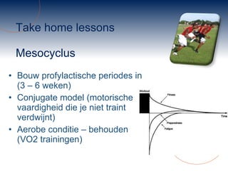 Take home lessons Mesocyclus Bouw profylactische periodes in (3 – 6 weken) Conjugate model (motorische vaardigheid die je niet traint verdwijnt) Aerobe conditie – behouden (VO2 trainingen) 
