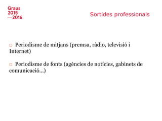 Sortides professionals
□ Periodisme de mitjans (premsa, ràdio, televisió i
Internet)
□ Periodisme de fonts (agències de notícies, gabinets de
comunicació...)
 