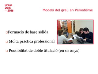 Models del grau en Periodisme
□Formació de base sòlida
□ Molta pràctica professional
□ Possibilitat de doble titulació (en sis anys)
 