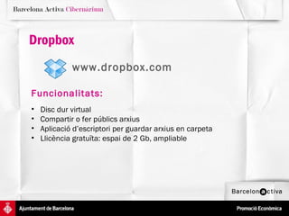 Dropbox
             www.dropbox.com

Funcionalitats:
•   Disc dur virtual
•   Compartir o fer públics arxius
•   Aplicació d’escriptori per guardar arxius en carpeta
•   Llicència gratuïta: espai de 2 Gb, ampliable
 
