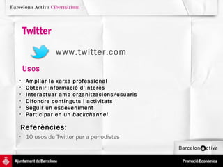 Twitter
              www.twitter.com
    Usos
•   Ampliar la xarxa professional
•   Obtenir informació d’interès
•   Interactuar amb organitzacions/usuaris
•   Difondre continguts i activitats
•   Seguir un esdeveniment
•   Participar en un backchannel

Referències:
• 10 usos de Twitter per a periodistes
 