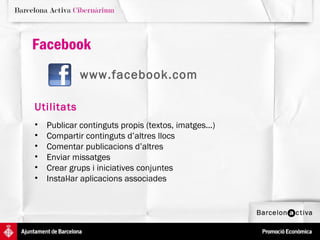 Facebook
             www.facebook.com

Utilitats
•   Publicar continguts propis (textos, imatges...)
•   Compartir continguts d’altres llocs
•   Comentar publicacions d’altres
•   Enviar missatges
•   Crear grups i iniciatives conjuntes
•   Instal·lar aplicacions associades
 