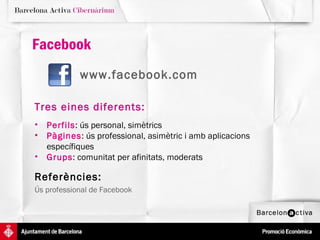 Facebook
            www.facebook.com

Tres eines diferents:
•   Perfils: ús personal, simètrics
•   Pàgines: ús professional, asimètric i amb aplicacions
    específiques
•   Grups: comunitat per afinitats, moderats

Referències:
Ús professional de Facebook
 