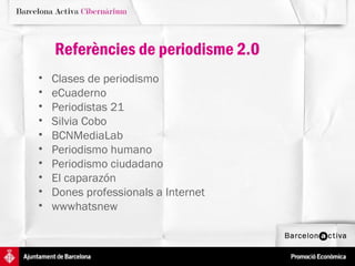 Referències de periodisme 2.0
•   Clases de periodismo
•   eCuaderno
•   Periodistas 21
•   Silvia Cobo
•   BCNMediaLab
•   Periodismo humano
•   Periodismo ciudadano
•   El caparazón
•   Dones professionals a Internet
•   wwwhatsnew
 