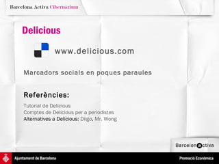 Delicious
             www.delicious.com

Marcadors socials en poques paraules


Referències:
Tutorial de Delicious
Comptes de Delicious per a periodistes
Alternatives a Delicious: Diigo, Mr. Wong
 