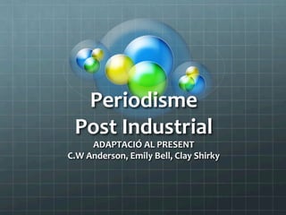 Periodisme	
  	
  
Post	
  Industrial	
  
ADAPTACIÓ	
  AL	
  PRESENT	
  
C.W	
  Anderson,	
  Emily	
  Bell,	
  Clay	
  Shirky	
  
 