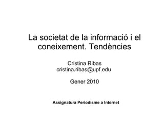 La societat de la informació i el coneixement. Tendències   Cristina Ribas cristina.ribas@upf.edu  Gener 2010 Assignatura Periodisme a Internet 