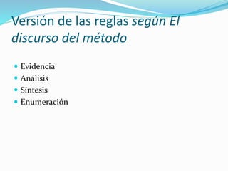 Versión de las reglas según El
discurso del método
 Evidencia
 Análisis
 Síntesis
 Enumeración
 