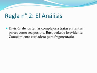 Regla n° 2: El Análisis
 División de los temas complejos a tratar en tantas
partes como sea posible. Búsqueda de lo evidente.
Conocimiento verdadero pero fragmentario
 
