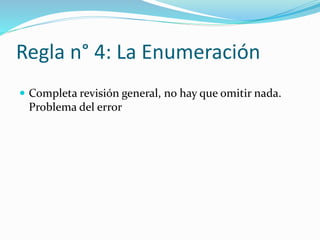 Regla n° 4: La Enumeración
 Completa revisión general, no hay que omitir nada.
Problema del error
 
