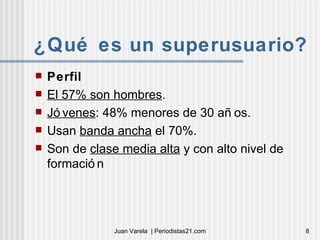 ¿Qué es un superusuario? Perfil El 57% son hombres .  Jóvenes : 48% menores de 30 años. Usan  banda ancha  el 70%. Son de  clase media alta  y con alto nivel de formación  