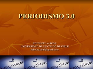 PERIODISMO 3.0 EDITH DE LA ROSA UNIVERSIDAD DE SANTIAGO DE CHILE [email_address] 
