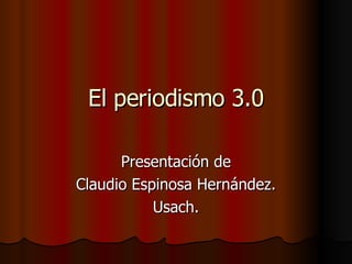 El periodismo 3.0 Presentación de Claudio Espinosa Hernández. Usach. 