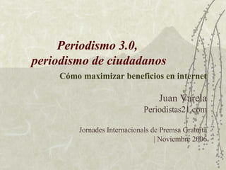 Periodismo 3.0,  periodismo de ciudadanos Cómo maximizar beneficios en internet Juan Varela Periodistas21.com Jornades Internacionals de Premsa Gratuïta | Noviembre 2006 