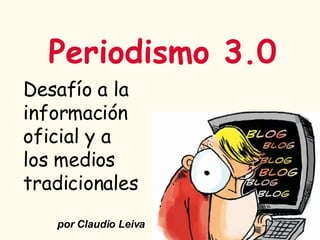 Periodismo 3.0 Desafío a la  información  oficial y a  los medios  tradicionales por Claudio Leiva  