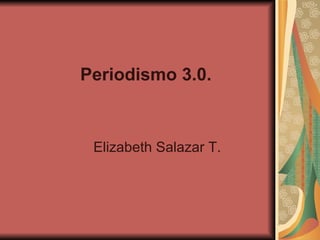 Periodismo 3.0. Elizabeth Salazar T.  