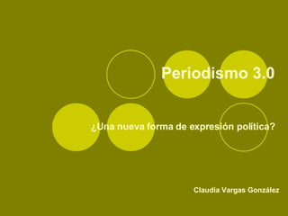 Periodismo 3.0 ¿Una nueva forma de expresión política? Claudia Vargas González 