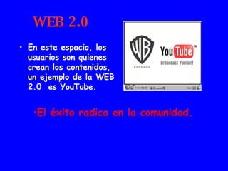 WEB 2.0 En este espacio, los usuarios son quienes crean los contenidos, un ejemplo de la WEB 2.0  es YouTube. El éxito radica en la comunidad. 
