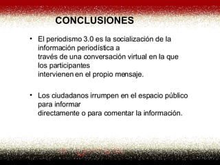 El periodismo 3.0 es la socialización de la información periodística a través de una conversación virtual en la que los participantes intervienen en el propio mensaje.  Los ciudadanos irrumpen en el espacio público para informar directamente o para comentar la información.  CONCLUSIONES 