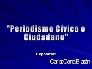 Expositor:   Carlos Cerna Bazán &quot;Periodismo Cívico o Ciudadano&quot; 