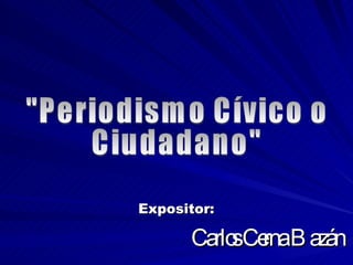 Expositor:   Carlos Cerna Bazán &quot;Periodismo Cívico o Ciudadano&quot; 