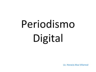 Periodismo Digital Lic. Horacio Alva Villarreal 