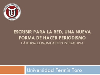 ESCRIBIR PARA LA RED, UNA NUEVA FORMA DE HACER PERIODISMO CÁTEDRA: COMUNICACIÓN INTERACTIVA Universidad Fermín Toro  