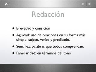 Redacción Brevedad y consición Agilidad: uso de oraciones en su forma más simple: sujeto, verbo y predicado. Sencillez: palabras que todos comprendan. Familiaridad: en términos del tono 
