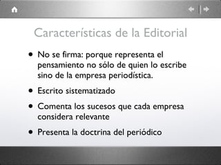 Características de la Editorial No se firma: porque representa el pensamiento no sólo de quien lo escribe sino de la empresa periodística. Escrito sistematizado Comenta los sucesos que cada empresa considera relevante Presenta la doctrina del periódico 