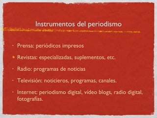 Instrumentos del periodismo Prensa: periódicos impresos Revistas: especializadas, suplementos, etc. Radio: programas de noticias Televisión: noticieros, programas, canales. Internet: periodismo digital, vídeo blogs, radio digital, fotografías. 