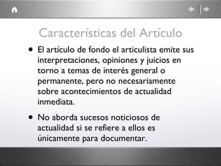Características del Artículo El artículo de fondo el articulista emite sus interpretaciones, opiniones y juicios en torno a temas de interés general o permanente, pero no necesariamente sobre acontecimientos de actualidad inmediata. No aborda sucesos noticiosos de actualidad si se refiere a ellos es únicamente para documentar. 